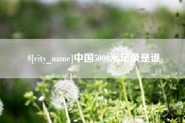 黑龙江中国5000米记录是谁