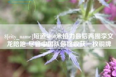 黑龙江短道5000米接力最后两圈李文龙陪跑-尽管中国队最终收获一枚铜牌