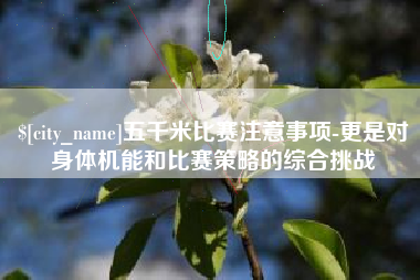 黑龙江五千米比赛注意事项-更是对身体机能和比赛策略的综合挑战