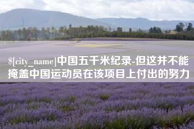 黑龙江中国五千米纪录-但这并不能掩盖中国运动员在该项目上付出的努力