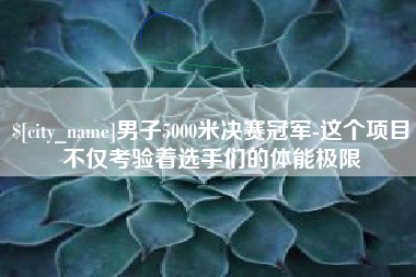 黑龙江男子5000米决赛冠军-这个项目不仅考验着选手们的体能极限