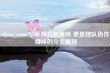 黑龙江50米接力跑视频-更是团队协作精神的完美展现
