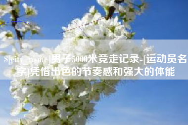 黑龙江男子5000米竞走记录-[运动员名字]凭借出色的节奏感和强大的体能