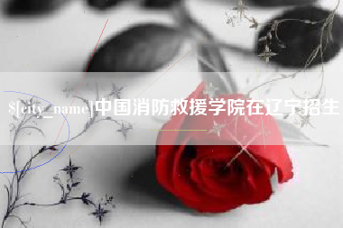 黑龙江中国消防救援学院在辽宁招生