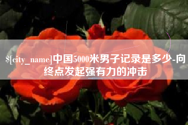 黑龙江中国5000米男子记录是多少-向终点发起强有力的冲击