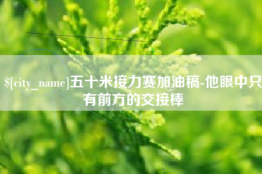 黑龙江五十米接力赛加油稿-他眼中只有前方的交接棒
