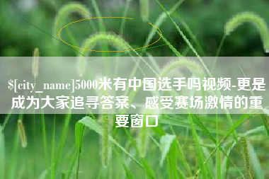 黑龙江5000米有中国选手吗视频-更是成为大家追寻答案、感受赛场激情的重要窗口