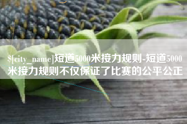 黑龙江短道5000米接力规则-短道5000米接力规则不仅保证了比赛的公平公正