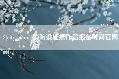 黑龙江消防设施操作员报名时间官网