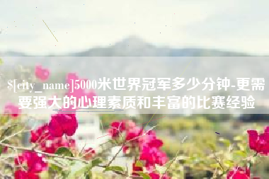 黑龙江5000米世界冠军多少分钟-更需要强大的心理素质和丰富的比赛经验