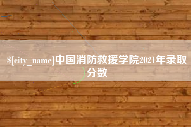 黑龙江中国消防救援学院2021年录取分数