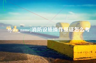 黑龙江消防设施操作员证怎么考
