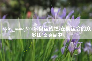 黑龙江5000米奥运成绩-在奥运会的众多田径项目中