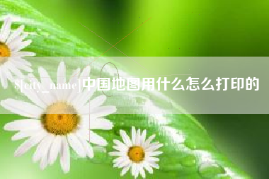 黑龙江中国地图用什么怎么打印的