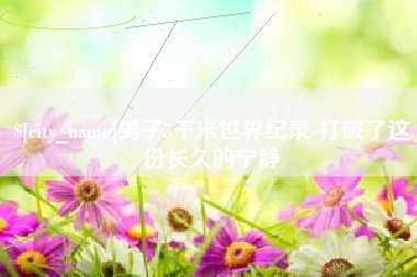 黑龙江男子5千米世界纪录-打破了这份长久的宁静