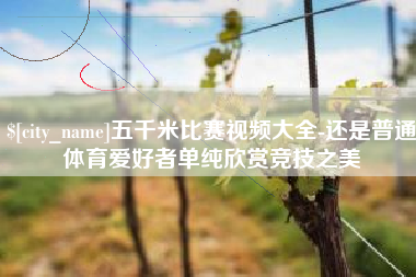 黑龙江五千米比赛视频大全-还是普通体育爱好者单纯欣赏竞技之美