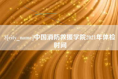 黑龙江中国消防救援学院2021年体检时间