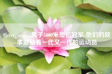 黑龙江男子5000米奥运冠军-他们的故事激励着一代又一代的运动员
