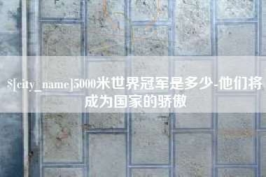 黑龙江5000米世界冠军是多少-他们将成为国家的骄傲