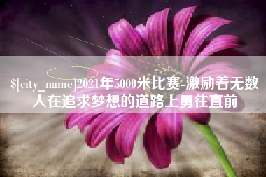 黑龙江2021年5000米比赛-激励着无数人在追求梦想的道路上勇往直前