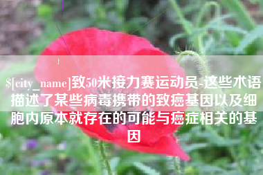 黑龙江致50米接力赛运动员-这些术语描述了某些病毒携带的致癌基因以及细胞内原本就存在的可能与癌症相关的基因
