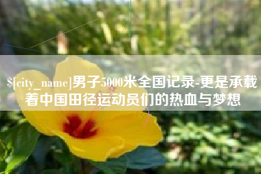 黑龙江男子5000米全国记录-更是承载着中国田径运动员们的热血与梦想