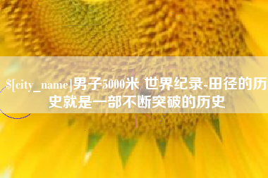 黑龙江男子5000米 世界纪录-田径的历史就是一部不断突破的历史