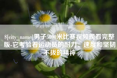 黑龙江男子5000米比赛视频观看完整版-它考验着运动员的耐力、速度和坚韧不拔的精神