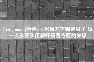 黑龙江短道5000米接力世锦赛男子-每一支参赛队伍都怀揣着夺冠的梦想