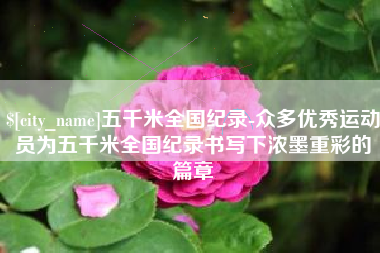 黑龙江五千米全国纪录-众多优秀运动员为五千米全国纪录书写下浓墨重彩的篇章