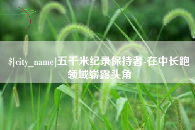 黑龙江五千米纪录保持者-在中长跑领域崭露头角