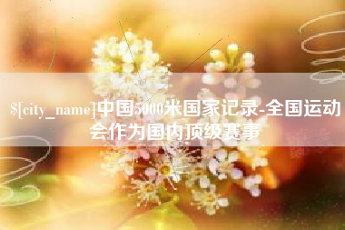 黑龙江中国5000米国家记录-全国运动会作为国内顶级赛事