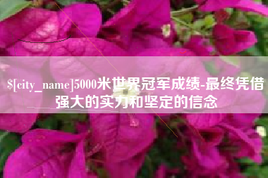 黑龙江5000米世界冠军成绩-最终凭借强大的实力和坚定的信念