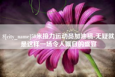 黑龙江50米接力运动员加油稿-无疑就是这样一场令人瞩目的盛宴