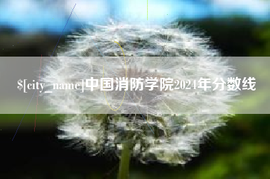 黑龙江中国消防学院2024年分数线
