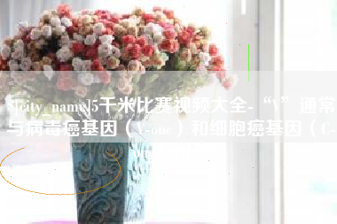 黑龙江5千米比赛视频大全-“V”通常与病毒癌基因（V-onc）和细胞癌基因（C-onc）相关