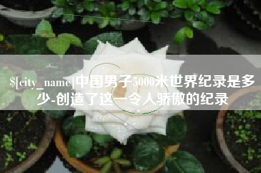黑龙江中国男子5000米世界纪录是多少-创造了这一令人骄傲的纪录
