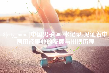 黑龙江中国男子5000米记录-见证着中国田径事业的发展与拼搏历程