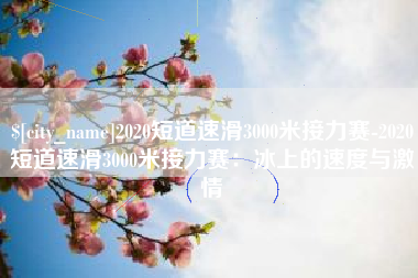 黑龙江2020短道速滑3000米接力赛-2020短道速滑3000米接力赛：冰上的速度与激情