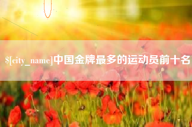 黑龙江中国金牌最多的运动员前十名