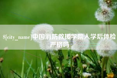 黑龙江中国消防救援学院入学后体检严格吗