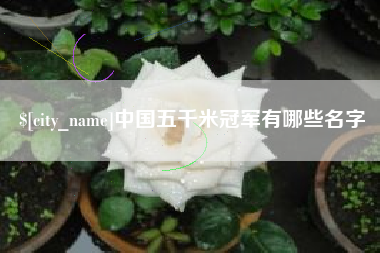 黑龙江中国五千米冠军有哪些名字
