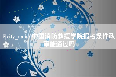 黑龙江中国消防救援学院报考条件政审能通过吗